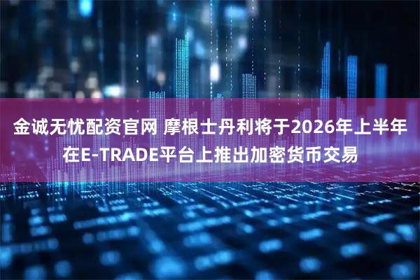 金诚无忧配资官网 摩根士丹利将于2026年上半年在E-TRADE平台上推出加密货币交易