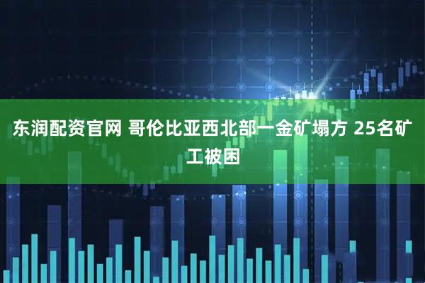 东润配资官网 哥伦比亚西北部一金矿塌方 25名矿工被困