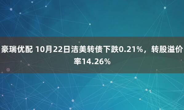 豪瑞优配 10月22日洁美转债下跌0.21%，转股溢价率14.26%