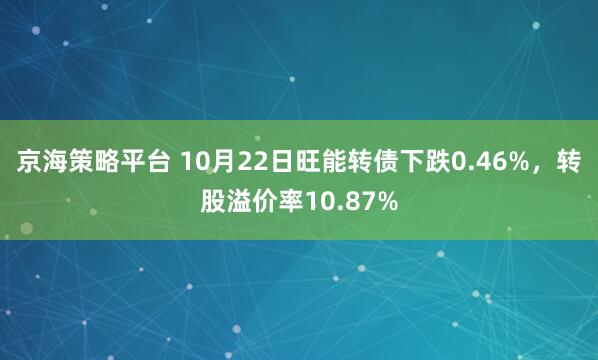 京海策略平台 10月22日旺能转债下跌0.46%，转股溢价率10.87%