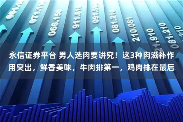 永信证券平台 男人选肉要讲究！这3种肉滋补作用突出，鲜香美味，牛肉排第一，鸡肉排在最后
