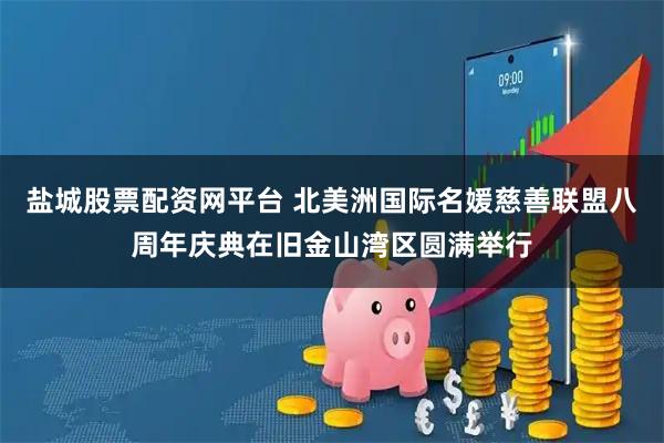 盐城股票配资网平台 北美洲国际名媛慈善联盟八周年庆典在旧金山湾区圆满举行