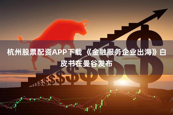 杭州股票配资APP下载 《金融服务企业出海》白皮书在曼谷发布