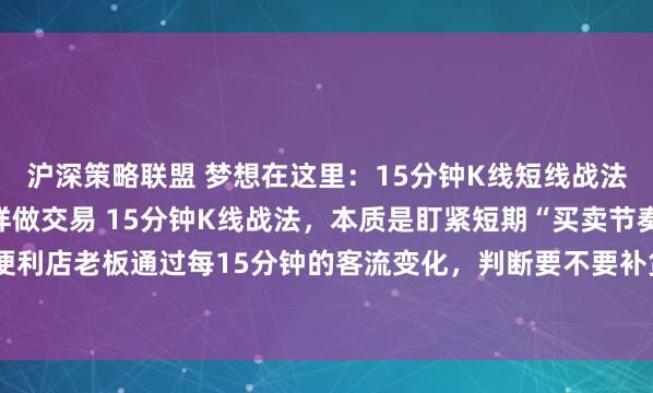 沪深策略联盟 梦想在这里：15分钟K线短线战法：像“盯店看客流”一样做交易 15分钟K线战法，本质是盯紧短期“买卖节奏”，就像便利店老板通过每15分钟的客流变化，判断要不要补货、关不关门，简单且可落地。 核心...