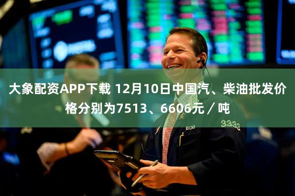 大象配资APP下载 12月10日中国汽、柴油批发价格分别为7513、6606元/吨