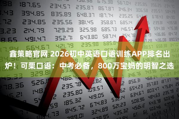 鑫策略官网 2026初中英语口语训练APP排名出炉!可栗口语:中考必备,800万宝妈的明智之选