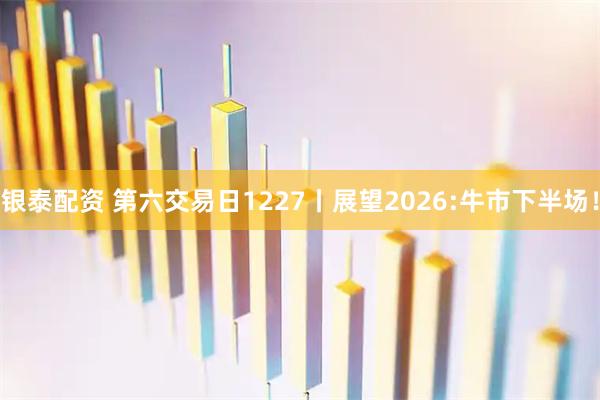 银泰配资 第六交易日1227丨展望2026:牛市下半场!