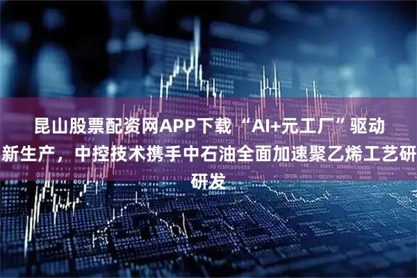 昆山股票配资网APP下载 “AI+元工厂”驱动创新生产，中控技术携手中石油全面加速聚乙烯工艺研发