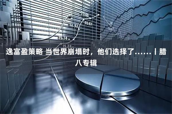 逸富盈策略 当世界崩塌时，他们选择了……丨腊八专辑