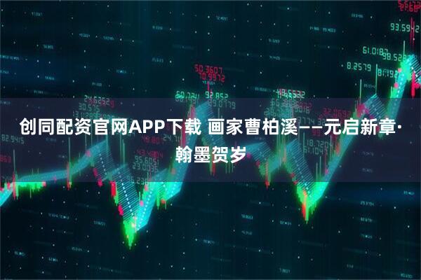 创同配资官网APP下载 画家曹柏溪——元启新章·翰墨贺岁