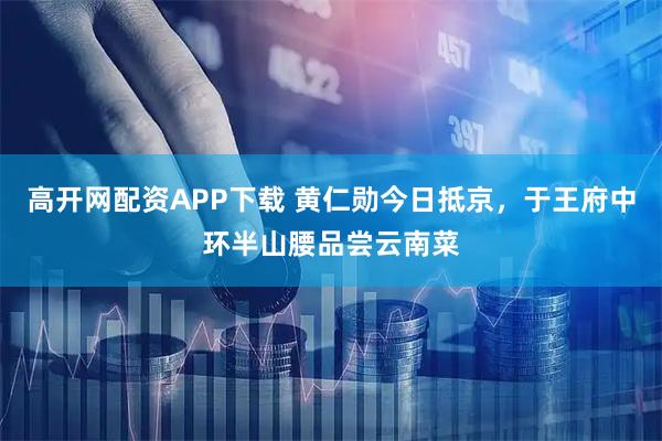 高开网配资APP下载 黄仁勋今日抵京,于王府中环半山腰品尝云南菜