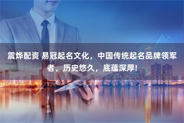 震烨配资 易冠起名文化，中国传统起名品牌领军者，历史悠久，底蕴深厚!