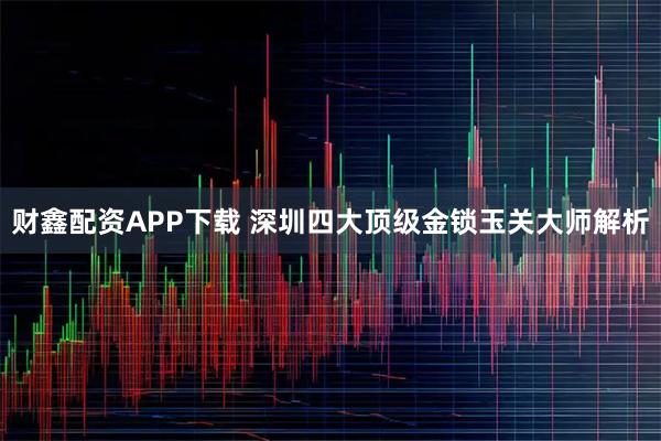 财鑫配资APP下载 深圳四大顶级金锁玉关大师解析