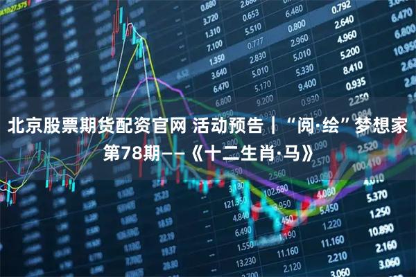 北京股票期货配资官网 活动预告｜“阅·绘”梦想家第78期——《十二生肖·马》