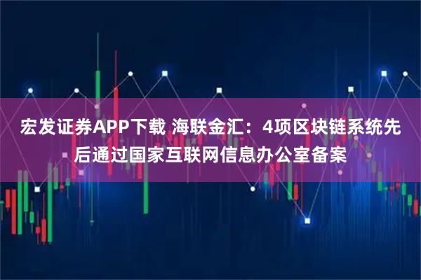 宏发证券APP下载 海联金汇：4项区块链系统先后通过国家互联网信息办公室备案