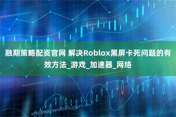 融期策略配资官网 解决Roblox黑屏卡死问题的有效方法_游戏_加速器_网络