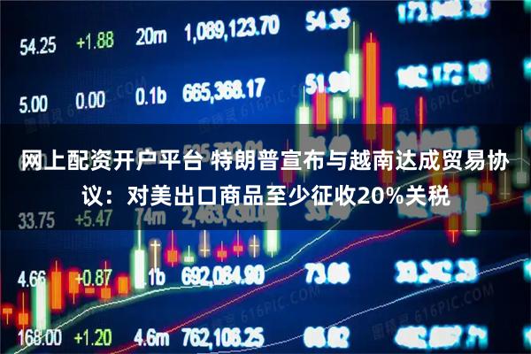 网上配资开户平台 特朗普宣布与越南达成贸易协议：对美出口商品至少征收20%关税