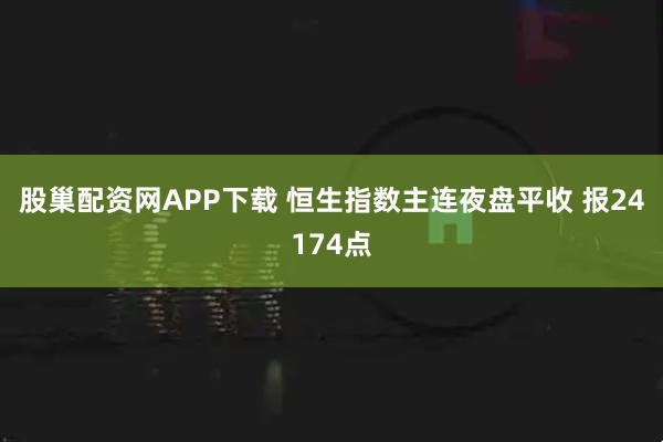 股巢配资网APP下载 恒生指数主连夜盘平收 报24174点