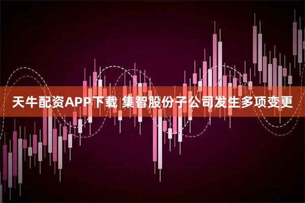 天牛配资APP下载 集智股份子公司发生多项变更