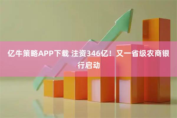 亿牛策略APP下载 注资346亿！又一省级农商银行启动