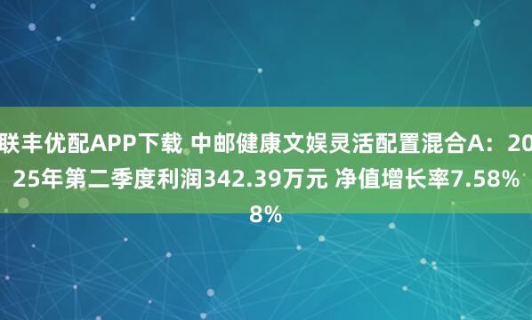 联丰优配APP下载 中邮健康文娱灵活配置混合A：2025年第二季度利润342.39万元 净值增长率7.58%
