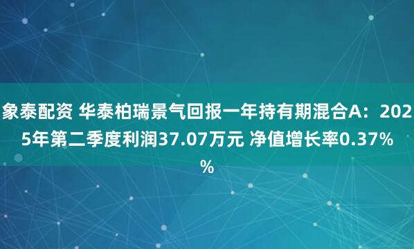 象泰配资 华泰柏瑞景气回报一年持有期混合A：2025年第二季度利润37.07万元 净值增长率0.37%