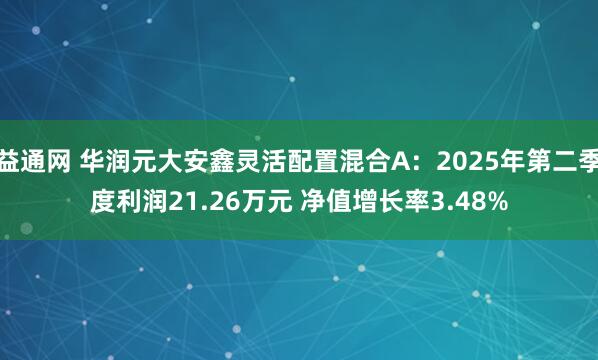 益通网 华润元大安鑫灵活配置混合A：2025年第二季度利润21.26万元 净值增长率3.48%