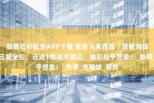 股票杠杆配资APP下载 免签马来西亚｜顶奢海岛度假村任选+三餐全包，还送1晚城市酒店，精彩超乎想象！_热带_吉隆坡_客房