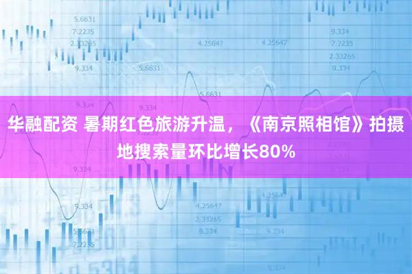 华融配资 暑期红色旅游升温，《南京照相馆》拍摄地搜索量环比增长80%