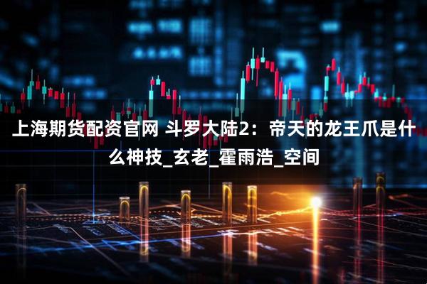 上海期货配资官网 斗罗大陆2：帝天的龙王爪是什么神技_玄老_霍雨浩_空间