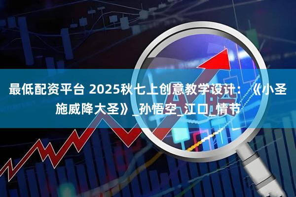 最低配资平台 2025秋七上创意教学设计：《小圣施威降大圣》_孙悟空_江口_情节