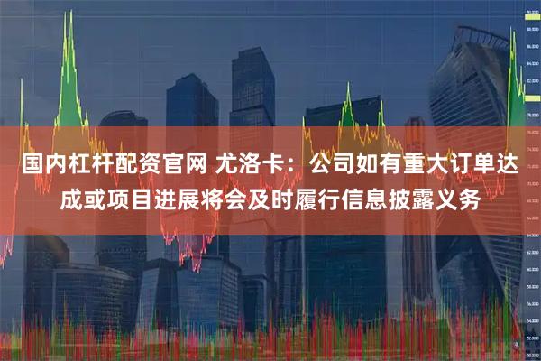 国内杠杆配资官网 尤洛卡:公司如有重大订单达成或项目进展将会及时履行信息披露义务