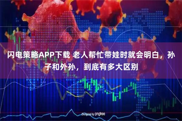 闪电策略APP下载 老人帮忙带娃时就会明白，孙子和外孙，到底有多大区别