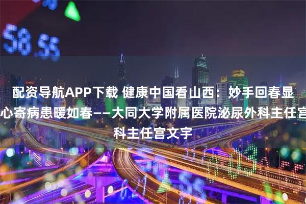 配资导航APP下载 健康中国看山西：妙手回春显神通 心寄病患暖如春——大同大学附属医院泌尿外科主任宫文宇
