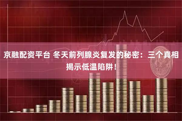 京融配资平台 冬天前列腺炎复发的秘密:三个真相揭示低温陷阱!