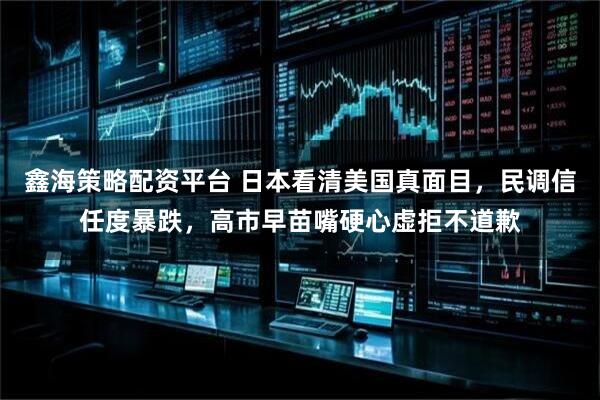 鑫海策略配资平台 日本看清美国真面目,民调信任度暴跌,高市早苗嘴硬心虚拒不道歉