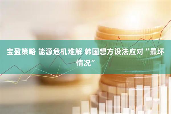 宝盈策略 能源危机难解 韩国想方设法应对“最坏情况”