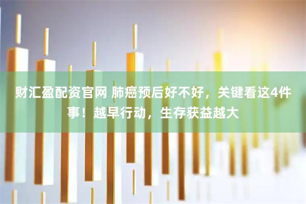 财汇盈配资官网 肺癌预后好不好，关键看这4件事！越早行动，生存获益越大