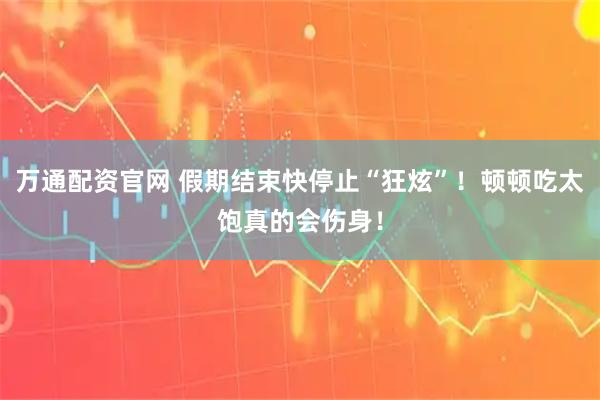 万通配资官网 假期结束快停止“狂炫”!顿顿吃太饱真的会伤身!