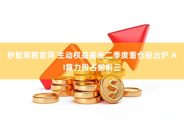 秒配策略官网 主动权益基金二季度重仓股出炉 AI算力股占据前三