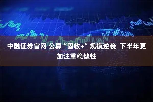 中融证券官网 公募“固收+”规模逆袭  下半年更加注重稳健性